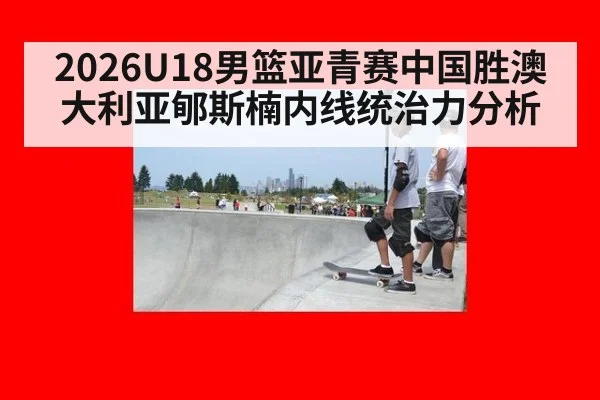 2026U18男篮亚青赛中国胜澳大利亚郇斯楠内线统治力分析