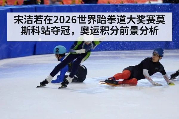 宋洁若在2026世界跆拳道大奖赛莫斯科站夺冠，奥运积分前景分析