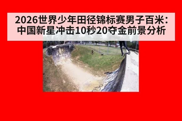 2026世界少年田径锦标赛男子百米：中国新星冲击10秒20夺金前景分析