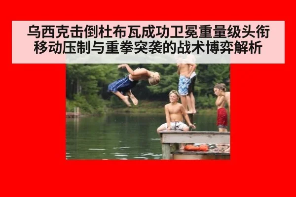 乌西克击倒杜布瓦成功卫冕重量级头衔 移动压制与重拳突袭的战术博弈解析