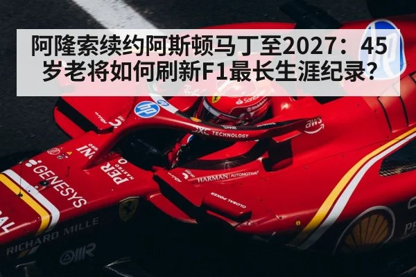 阿隆索续约阿斯顿马丁至2027:45岁老将如何刷新F1最长生涯纪录?