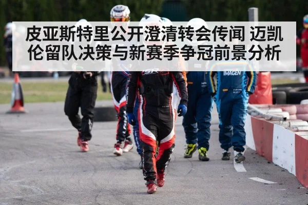 皮亚斯特里公开澄清转会传闻 迈凯伦留队决策与新赛季争冠前景分析