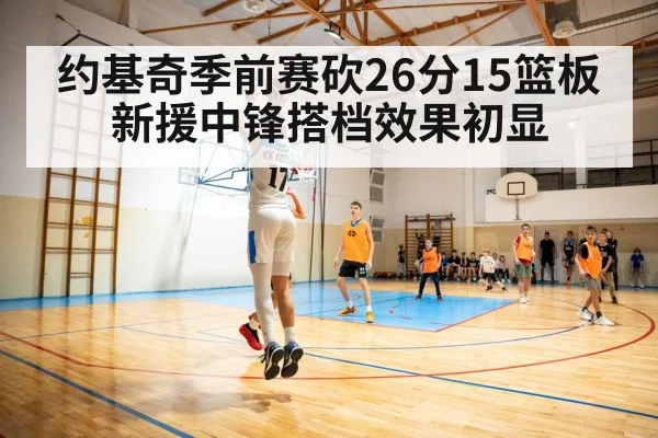 约基奇季前赛砍26分15篮板 新援中锋搭档效果初显