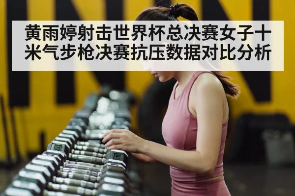 黄雨婷射击世界杯总决赛女子十米气步枪决赛抗压数据对比分析