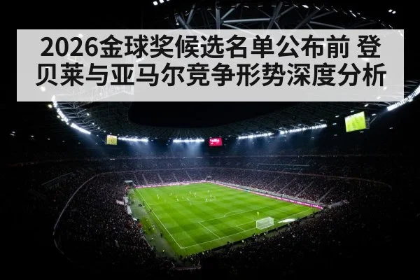 2026金球奖候选名单公布前 登贝莱与亚马尔竞争形势深度分析