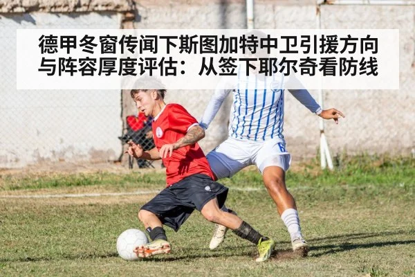德甲冬窗传闻下斯图加特中卫引援方向与阵容厚度评估：从签下耶尔奇看防线